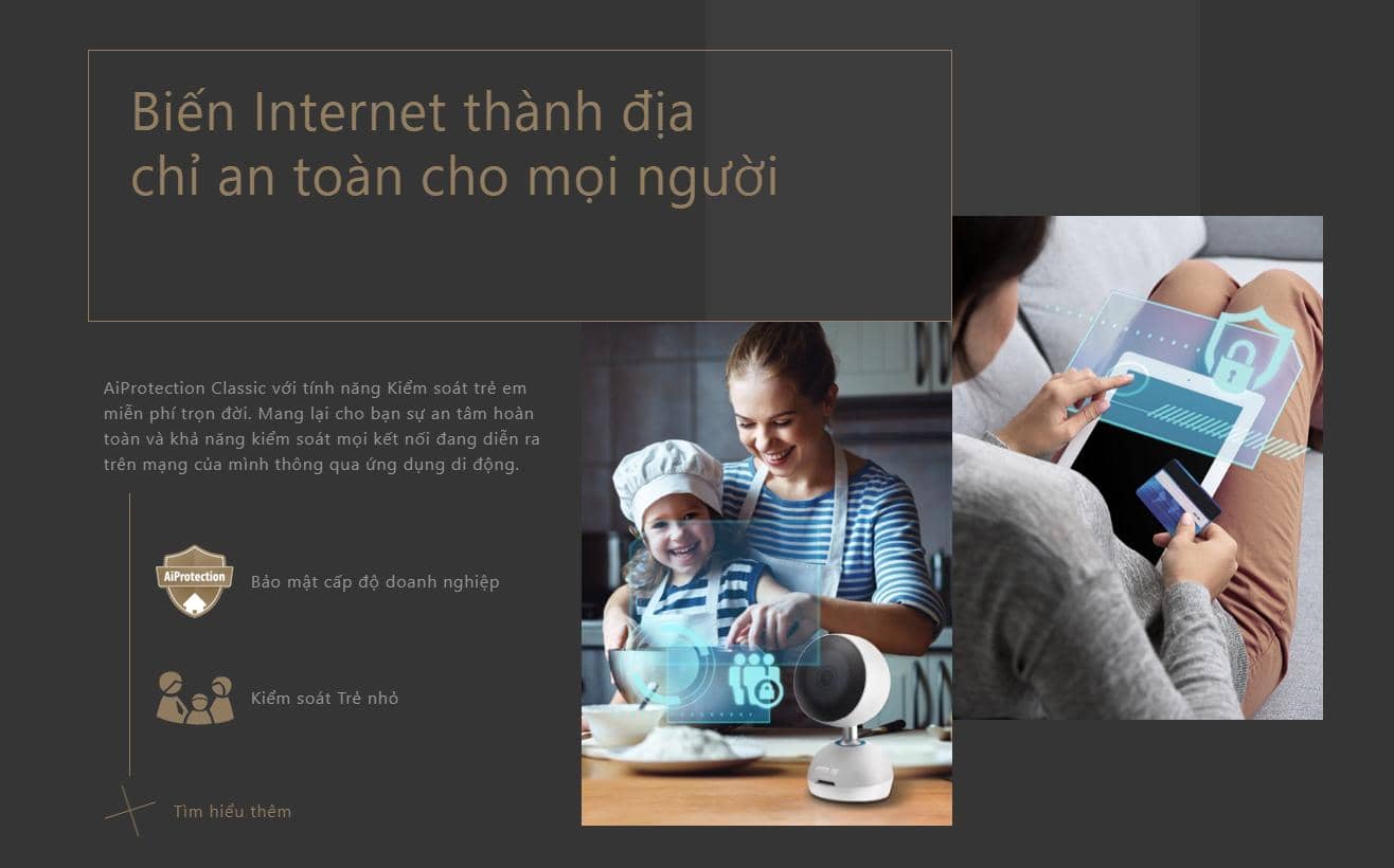 AiProtection Classic với tính năng Kiểm soát trẻ em miễn phí trọn đời. Mang lại cho bạn sự an tâm hoàn toàn và khả năng kiểm soát mọi kết nối đang diễn ra trên mạng của mình thông qua ứng dụng di động.