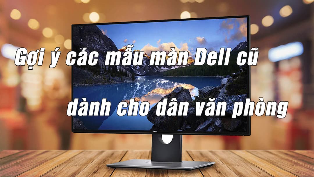 Top màn hình Dell cũ đáng mua dành cho dân văn phòng