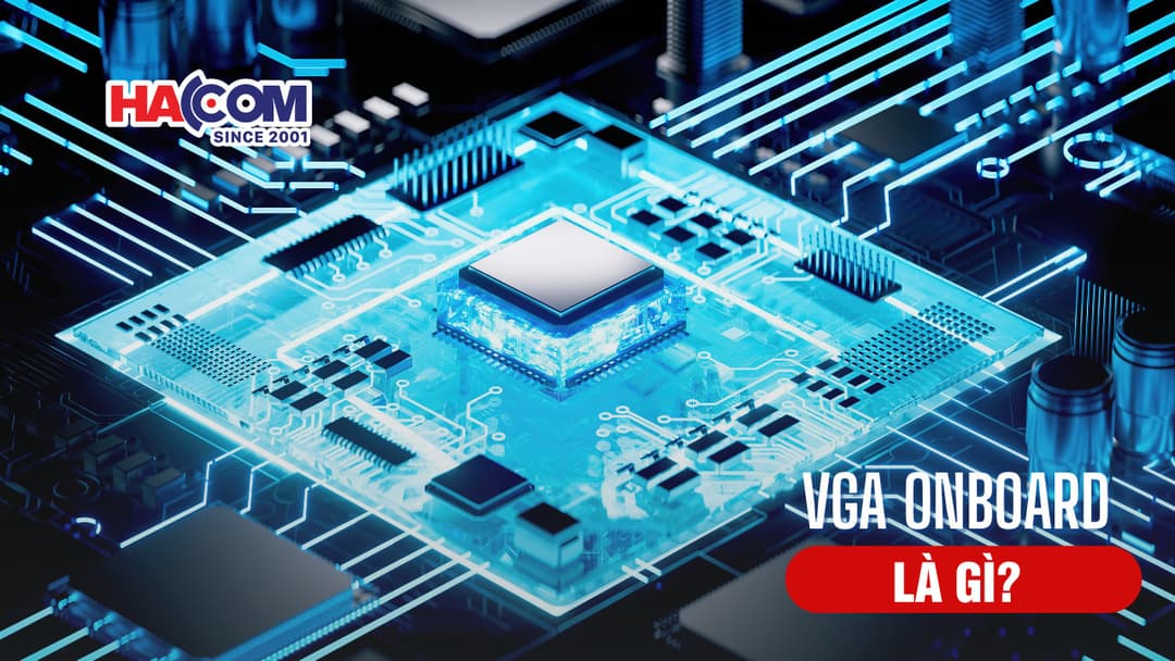 VGA Onboard là gì? Tìm hiểu và so sánh chi tiết với VGA rời