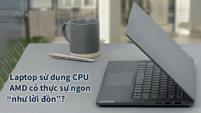 Laptop sử dụng CPU AMD có thực sự ngon “như lời đồn”?